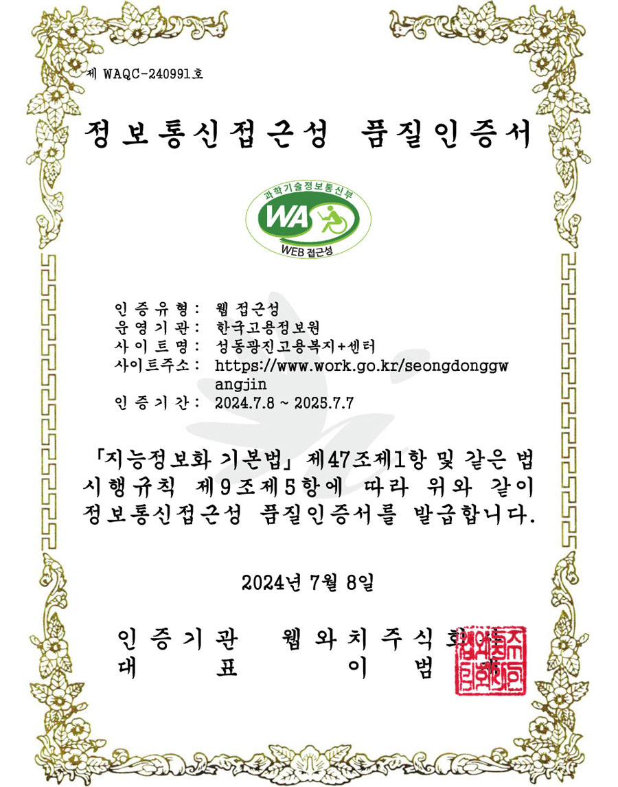 정보통신접근성 품질 인증서 - 인증유형 : 웹접근성 / 운영기관:한국고용정보원 / 사이트명 : 성동광진고용복지플러스센터 / 사이트주소 : http://www.work.go.kr/seongdonggwangjin / 인증기간 : 2024.7.8~2025.7.7 / 지능정보화 기본법 제47조제1항 및 같은 법시행규칙 제 9조제5항에 따라 위와 같이 정보통신접근성 품질인증서를 발급합니다. 2024년 7월 8일 / 인증기관 웹와치주식회사 / 대표 이범재